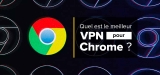 Notre classement des meilleurs VPN pour Chrome