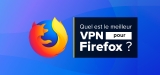 Les Firefox VPN : classement et conseils